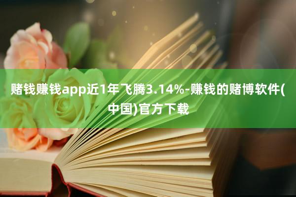 赌钱赚钱app近1年飞腾3.14%-赚钱的赌博软件(中国)官方下载