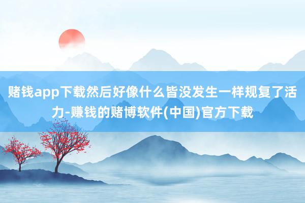 赌钱app下载然后好像什么皆没发生一样规复了活力-赚钱的赌博软件(中国)官方下载