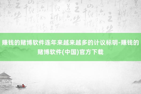 赚钱的赌博软件连年来越来越多的计议标明-赚钱的赌博软件(中国)官方下载