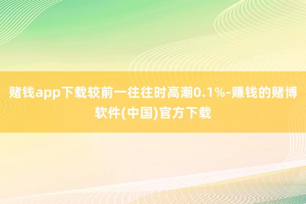 赌钱app下载较前一往往时高潮0.1%-赚钱的赌博软件(中国)官方下载