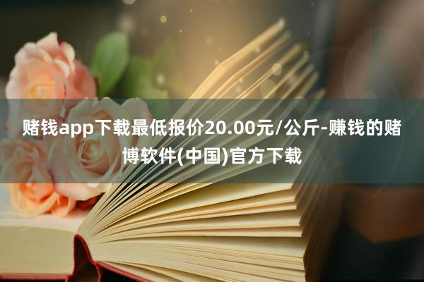 赌钱app下载最低报价20.00元/公斤-赚钱的赌博软件(中国)官方下载