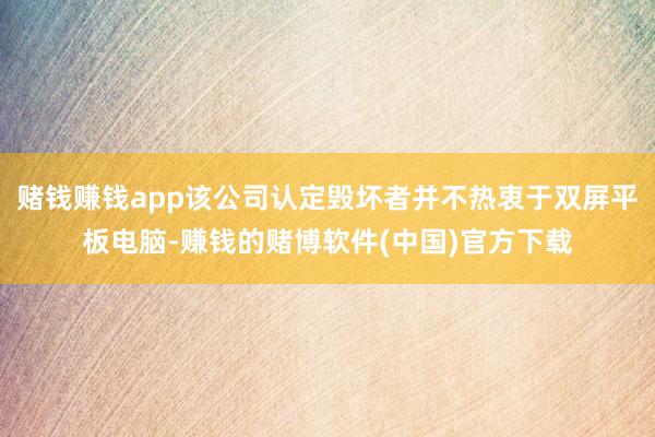 赌钱赚钱app该公司认定毁坏者并不热衷于双屏平板电脑-赚钱的赌博软件(中国)官方下载