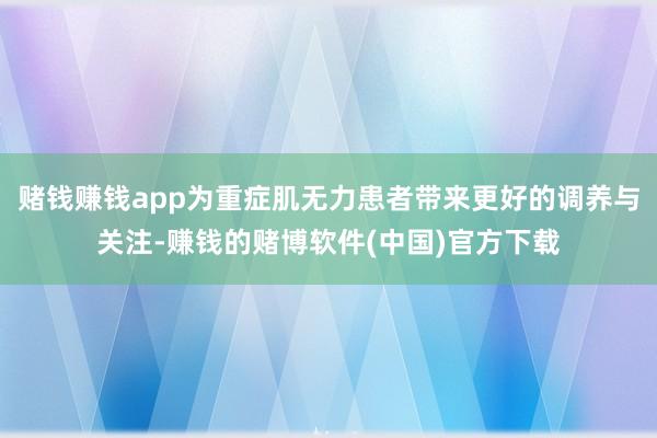 赌钱赚钱app为重症肌无力患者带来更好的调养与关注-赚钱的赌博软件(中国)官方下载