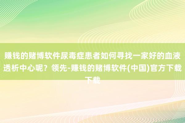 赚钱的赌博软件尿毒症患者如何寻找一家好的血液透析中心呢？领先-赚钱的赌博软件(中国)官方下载