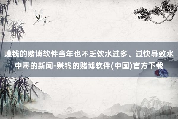 赚钱的赌博软件当年也不乏饮水过多、过快导致水中毒的新闻-赚钱的赌博软件(中国)官方下载