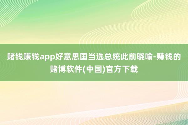 赌钱赚钱app好意思国当选总统此前晓喻-赚钱的赌博软件(中国)官方下载