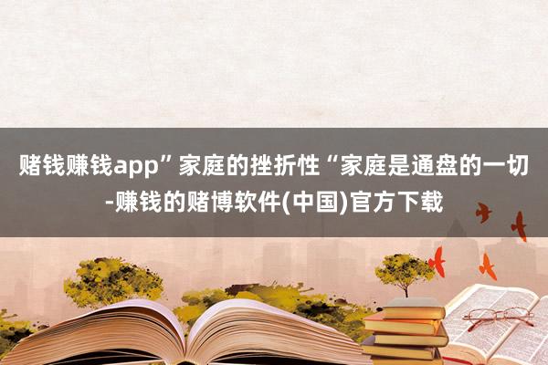 赌钱赚钱app”家庭的挫折性“家庭是通盘的一切-赚钱的赌博软件(中国)官方下载