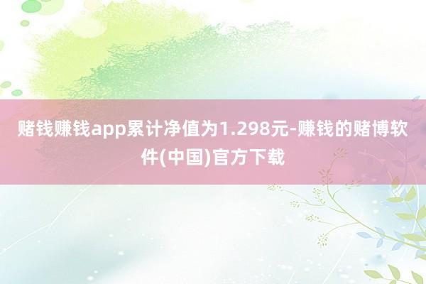 赌钱赚钱app累计净值为1.298元-赚钱的赌博软件(中国)官方下载