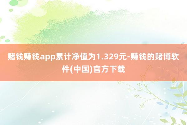 赌钱赚钱app累计净值为1.329元-赚钱的赌博软件(中国)官方下载