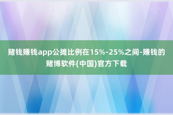 赌钱赚钱app公摊比例在15%-25%之间-赚钱的赌博软件(中国)官方下载