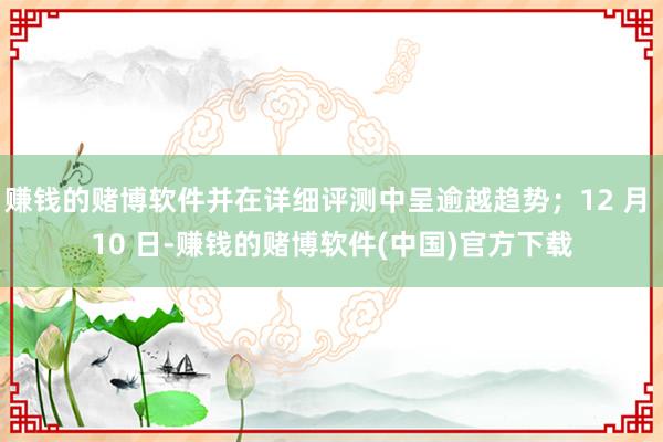 赚钱的赌博软件并在详细评测中呈逾越趋势；12 月 10 日-赚钱的赌博软件(中国)官方下载