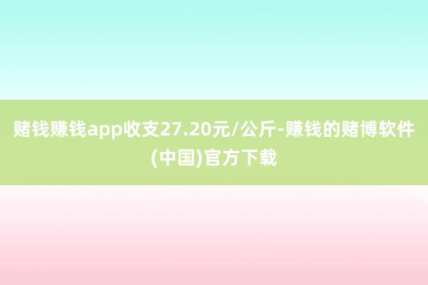 赌钱赚钱app收支27.20元/公斤-赚钱的赌博软件(中国)官方下载