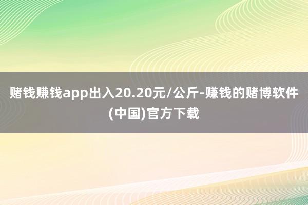 赌钱赚钱app出入20.20元/公斤-赚钱的赌博软件(中国)官方下载