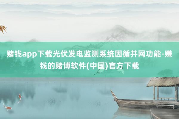 赌钱app下载光伏发电监测系统因循并网功能-赚钱的赌博软件(中国)官方下载