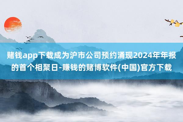 赌钱app下载成为沪市公司预约涌现2024年年报的首个相聚日-赚钱的赌博软件(中国)官方下载