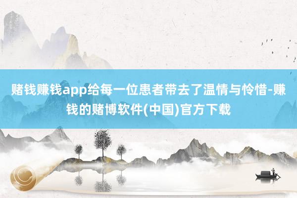 赌钱赚钱app给每一位患者带去了温情与怜惜-赚钱的赌博软件(中国)官方下载