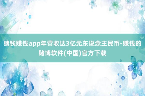 赌钱赚钱app年营收达3亿元东说念主民币-赚钱的赌博软件(中国)官方下载