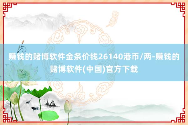 赚钱的赌博软件金条价钱26140港币/两-赚钱的赌博软件(中国)官方下载