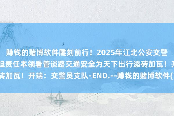 赚钱的赌博软件雕刻前行！2025年江北公安交警员将陆续赤忱履职、勇担责任本领看管谈路交通安全为天下出行添砖加瓦！开端：交警员支队-END.--赚钱的赌博软件(中国)官方下载