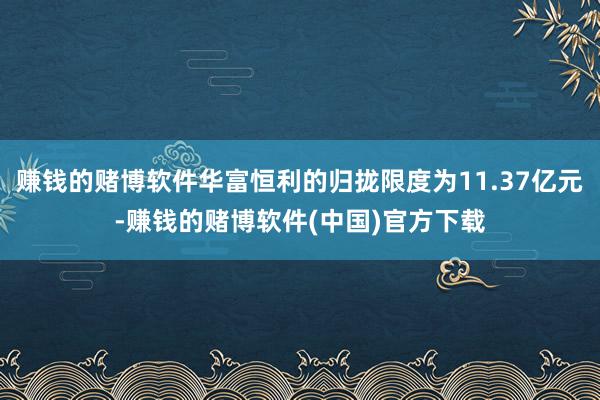 赚钱的赌博软件华富恒利的归拢限度为11.37亿元-赚钱的赌博软件(中国)官方下载