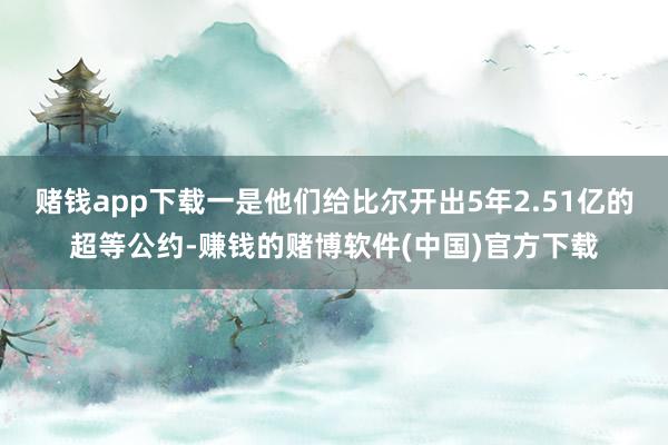 赌钱app下载一是他们给比尔开出5年2.51亿的超等公约-赚钱的赌博软件(中国)官方下载