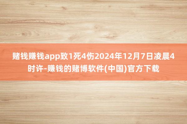 赌钱赚钱app致1死4伤2024年12月7日凌晨4时许-赚钱的赌博软件(中国)官方下载