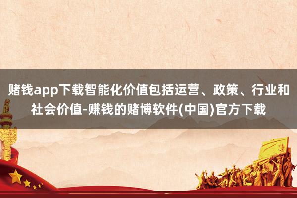 赌钱app下载智能化价值包括运营、政策、行业和社会价值-赚钱的赌博软件(中国)官方下载